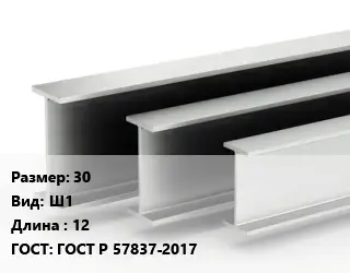 Двутавровая балка 30 Ш1 L=12 ГОСТ: ГОСТ Р 57837-2017